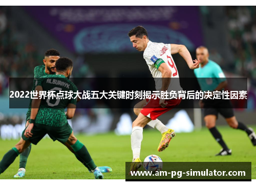 2022世界杯点球大战五大关键时刻揭示胜负背后的决定性因素