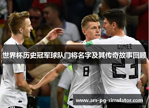 世界杯历史冠军球队门将名字及其传奇故事回顾