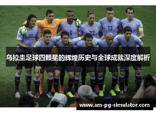 乌拉圭足球四颗星的辉煌历史与全球成就深度解析