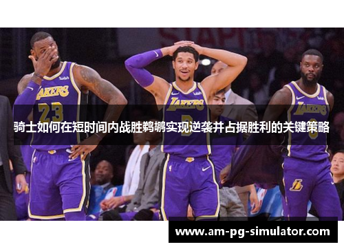 骑士如何在短时间内战胜鹈鹕实现逆袭并占据胜利的关键策略