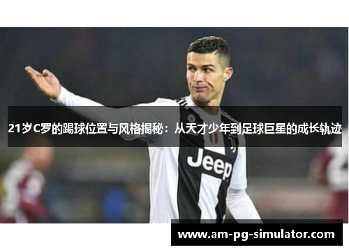 21岁C罗的踢球位置与风格揭秘：从天才少年到足球巨星的成长轨迹