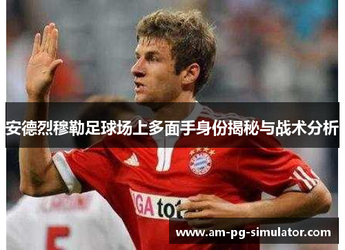 安德烈穆勒足球场上多面手身份揭秘与战术分析