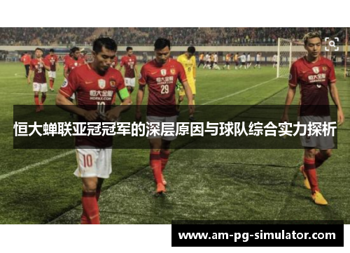 恒大蝉联亚冠冠军的深层原因与球队综合实力探析 恒大蝉联亚冠冠军的深层原因与球队综合实力探析