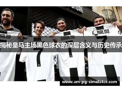揭秘皇马主场黑色球衣的深层含义与历史传承