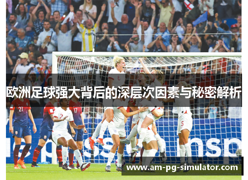 欧洲足球强大背后的深层次因素与秘密解析