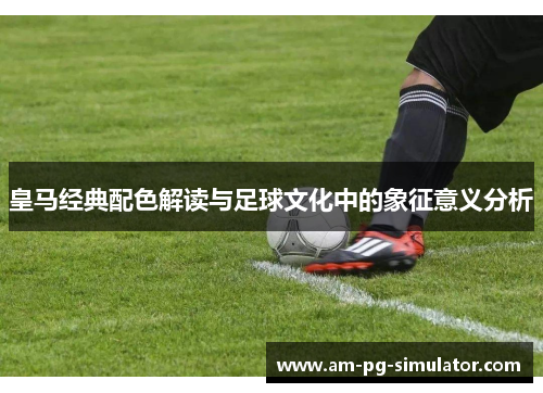 皇马经典配色解读与足球文化中的象征意义分析