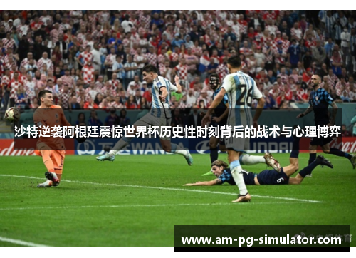 沙特逆袭阿根廷震惊世界杯历史性时刻背后的战术与心理博弈