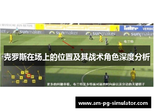 克罗斯在场上的位置及其战术角色深度分析 克罗斯在场上的位置及其战术角色深度分析