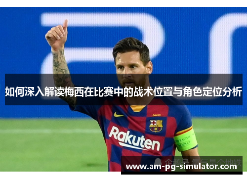 如何深入解读梅西在比赛中的战术位置与角色定位分析 如何深入解读梅西在比赛中的战术位置与角色定位分析