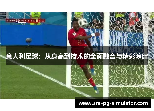 意大利足球：从身高到技术的全面融合与精彩演绎