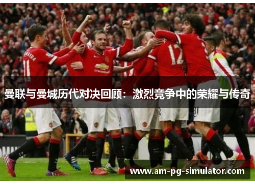 曼联与曼城历代对决回顾：激烈竞争中的荣耀与传奇