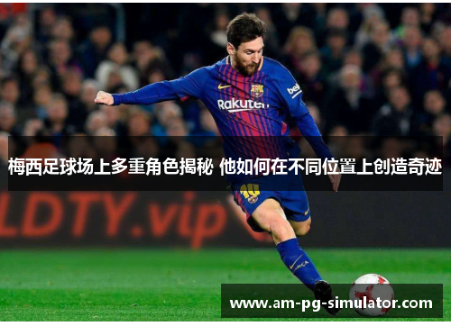 梅西足球场上多重角色揭秘 他如何在不同位置上创造奇迹 梅西足球场上多重角色揭秘 他如何在不同位置上创造奇迹