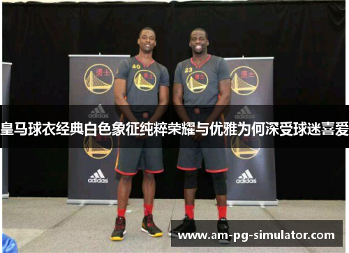 皇马球衣经典白色象征纯粹荣耀与优雅为何深受球迷喜爱