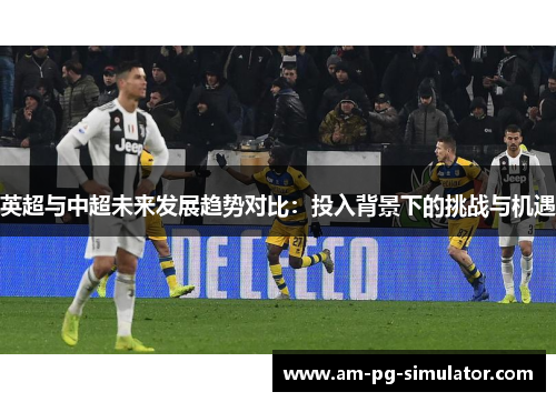 英超与中超未来发展趋势对比：投入背景下的挑战与机遇