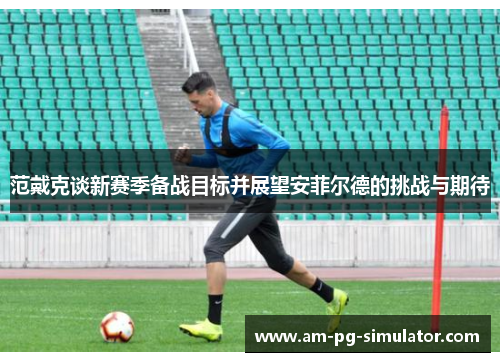 范戴克谈新赛季备战目标并展望安菲尔德的挑战与期待