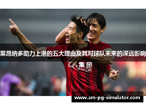 莱昂纳多助力上港的五大理由及其对球队未来的深远影响