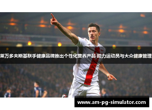 莱万多夫斯基联手健康品牌推出个性化营养产品 助力运动员与大众健康管理