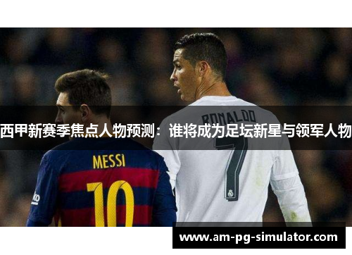 西甲新赛季焦点人物预测：谁将成为足坛新星与领军人物