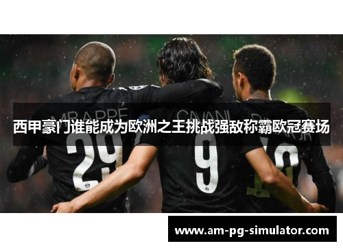 西甲豪门谁能成为欧洲之王挑战强敌称霸欧冠赛场