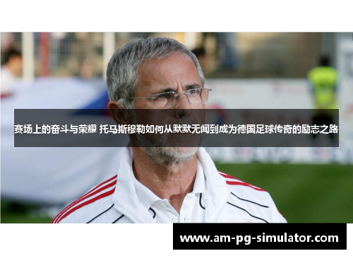赛场上的奋斗与荣耀 托马斯穆勒如何从默默无闻到成为德国足球传奇的励志之路