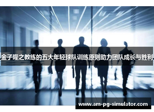 金子隆之教练的五大年轻球队训练原则助力团队成长与胜利