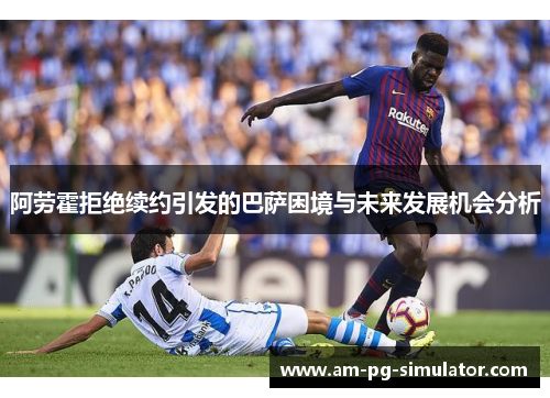 阿劳霍拒绝续约引发的巴萨困境与未来发展机会分析 阿劳霍拒绝续约引发的巴萨困境与未来发展机会分析