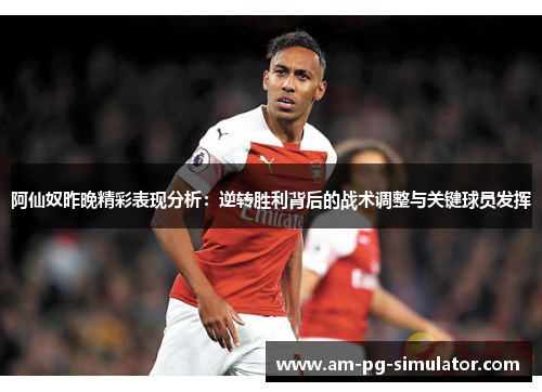 阿仙奴昨晚精彩表现分析：逆转胜利背后的战术调整与关键球员发挥