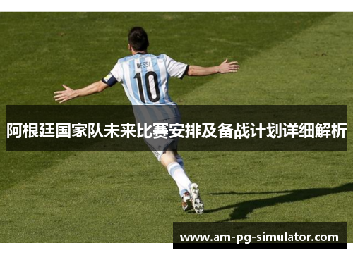 阿根廷国家队未来比赛安排及备战计划详细解析