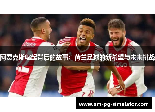 阿贾克斯崛起背后的故事:荷兰足球的新希望与未来挑战 阿贾克斯崛起背后的故事:荷兰足球的新希望与未来挑战