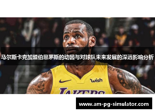 马尔斯卡克加盟伯恩茅斯的动因与对球队未来发展的深远影响分析 马尔斯卡克加盟伯恩茅斯的动因与对球队未来发展的深远影响分析