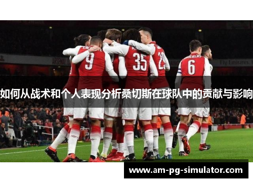 如何从战术和个人表现分析桑切斯在球队中的贡献与影响