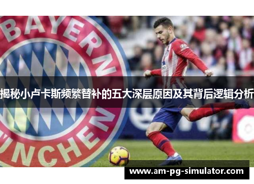 揭秘小卢卡斯频繁替补的五大深层原因及其背后逻辑分析