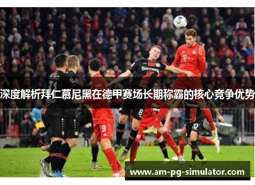 深度解析拜仁慕尼黑在德甲赛场长期称霸的核心竞争优势