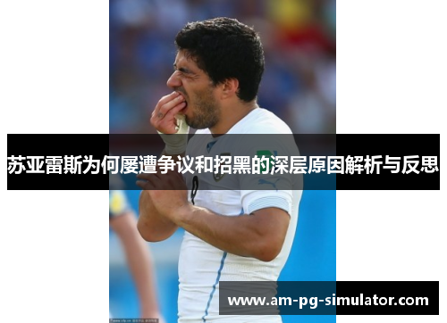 苏亚雷斯为何屡遭争议和招黑的深层原因解析与反思 苏亚雷斯为何屡遭争议和招黑的深层原因解析与反思