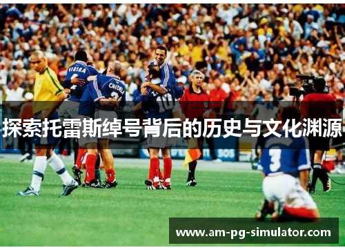 探索托雷斯绰号背后的历史与文化渊源