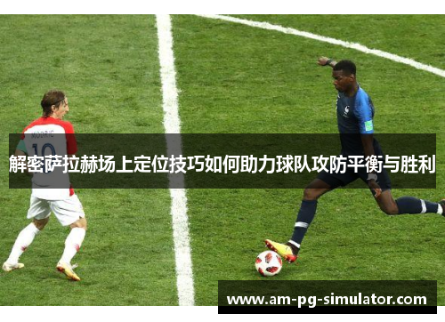 解密萨拉赫场上定位技巧如何助力球队攻防平衡与胜利