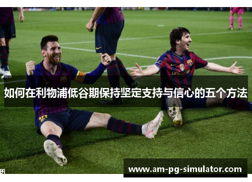 如何在利物浦低谷期保持坚定支持与信心的五个方法 如何在利物浦低谷期保持坚定支持与信心的五个方法