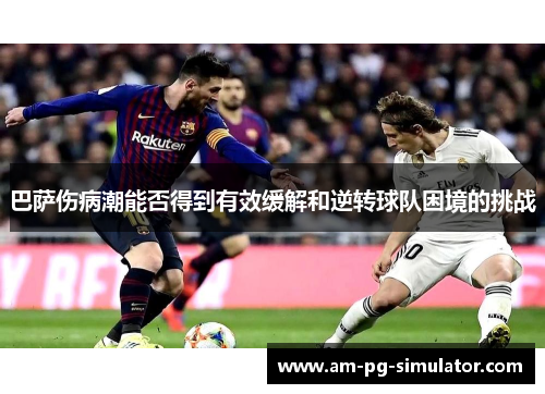 巴萨伤病潮能否得到有效缓解和逆转球队困境的挑战 巴萨伤病潮能否得到有效缓解和逆转球队困境的挑战