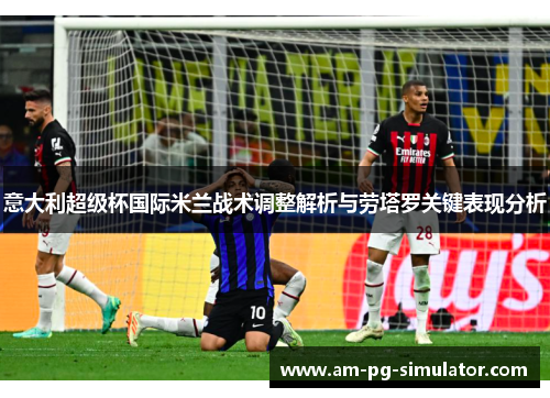 意大利超级杯国际米兰战术调整解析与劳塔罗关键表现分析 意大利超级杯国际米兰战术调整解析与劳塔罗关键表现分析