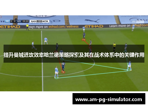 提升曼城进攻效率哈兰德策略探索及其在战术体系中的关键作用 提升曼城进攻效率哈兰德策略探索及其在战术体系中的关键作用