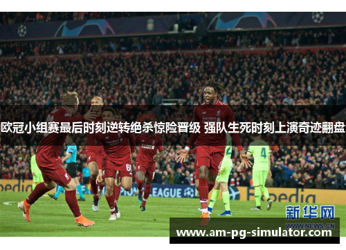 欧冠小组赛最后时刻逆转绝杀惊险晋级 强队生死时刻上演奇迹翻盘
