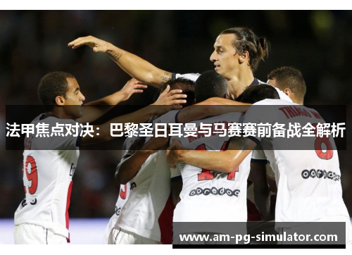 法甲焦点对决：巴黎圣日耳曼与马赛赛前备战全解析