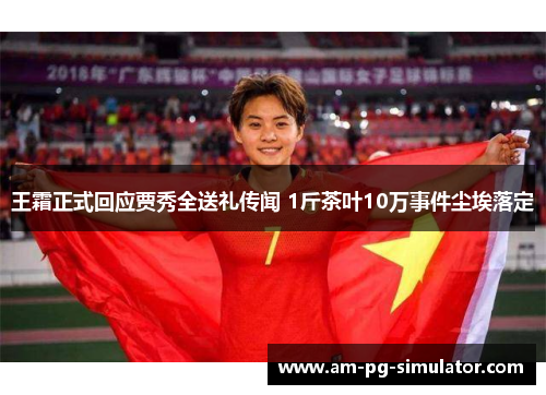 王霜正式回应贾秀全送礼传闻 1斤茶叶10万事件尘埃落定