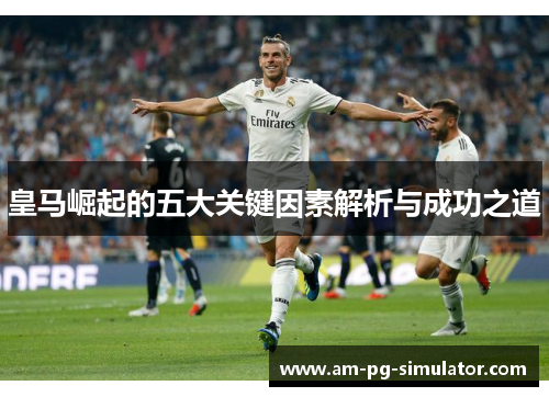 皇马崛起的五大关键因素解析与成功之道 皇马崛起的五大关键因素解析与成功之道