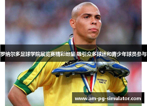 罗纳尔多足球学院展览赛精彩纷呈 吸引众多球迷和青少年球员参与