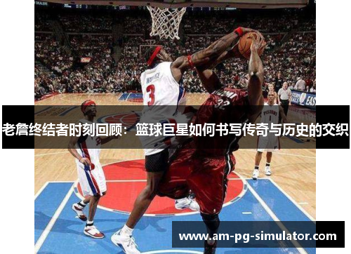老詹终结者时刻回顾：篮球巨星如何书写传奇与历史的交织
