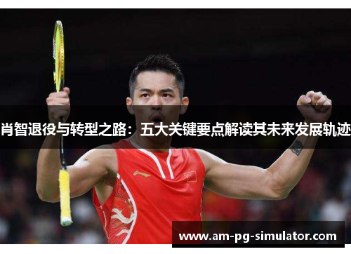 肖智退役与转型之路：五大关键要点解读其未来发展轨迹