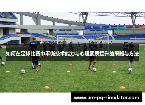 如何在足球比赛中平衡技术能力与心理素质提升的策略与方法