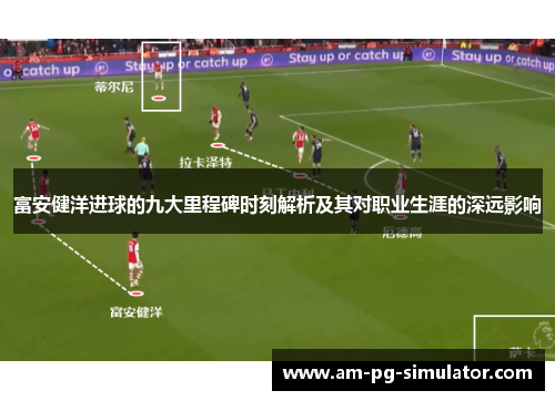 富安健洋进球的九大里程碑时刻解析及其对职业生涯的深远影响 富安健洋进球的九大里程碑时刻解析及其对职业生涯的深远影响