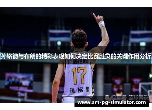 孙铭徽与布朗的精彩表现如何决定比赛胜负的关键作用分析 孙铭徽与布朗的精彩表现如何决定比赛胜负的关键作用分析